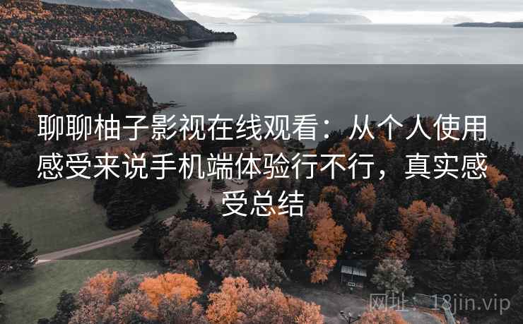 聊聊柚子影视在线观看:从个人使用感受来说手机端体验行不行,真实感受总结 聊聊柚子影视在线观看:从个人使用感受来说手机端体验行不行,真实感受总结