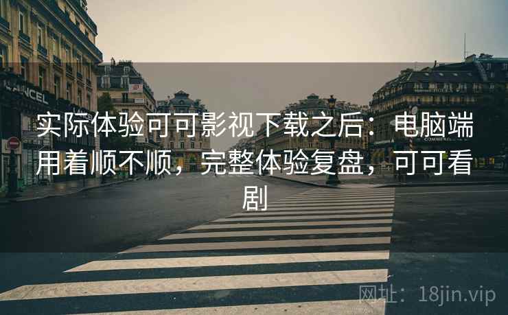 实际体验可可影视下载之后：电脑端用着顺不顺，完整体验复盘，可可看剧