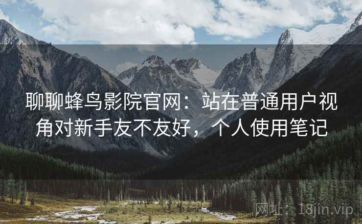 聊聊蜂鸟影院官网:站在普通用户视角对新手友不友好,个人使用笔记 聊聊蜂鸟影院官网:站在普通用户视角对新手友不友好,个人使用笔记