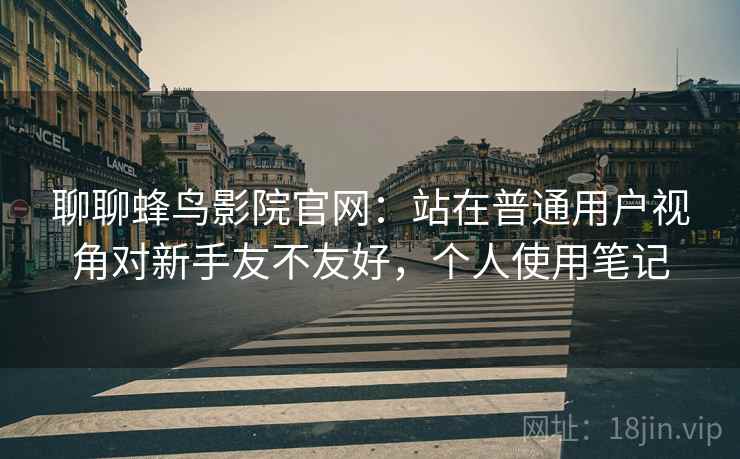 聊聊蜂鸟影院官网:站在普通用户视角对新手友不友好,个人使用笔记 聊聊蜂鸟影院官网:站在普通用户视角对新手友不友好,个人使用笔记