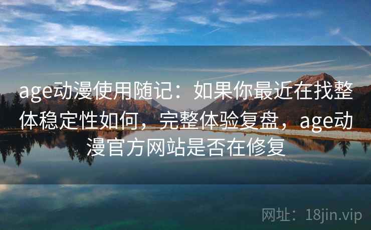age动漫使用随记：如果你最近在找整体稳定性如何，完整体验复盘，age动漫官方网站是否在修复