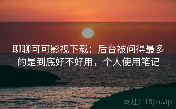 聊聊可可影视下载:后台被问得最多的是到底好不好用,个人使用笔记 聊聊可可影视下载:后台被问得最多的是到底好不好用,个人使用笔记