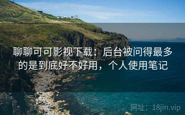 聊聊可可影视下载:后台被问得最多的是到底好不好用,个人使用笔记 聊聊可可影视下载:后台被问得最多的是到底好不好用,个人使用笔记