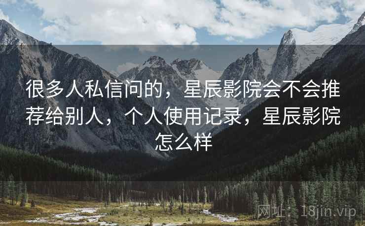 很多人私信问的,星辰影院会不会推荐给别人,个人使用记录,星辰影院怎么样 很多人私信问的,星辰影院会不会推荐给别人,个人使用记录,星辰影院怎么样