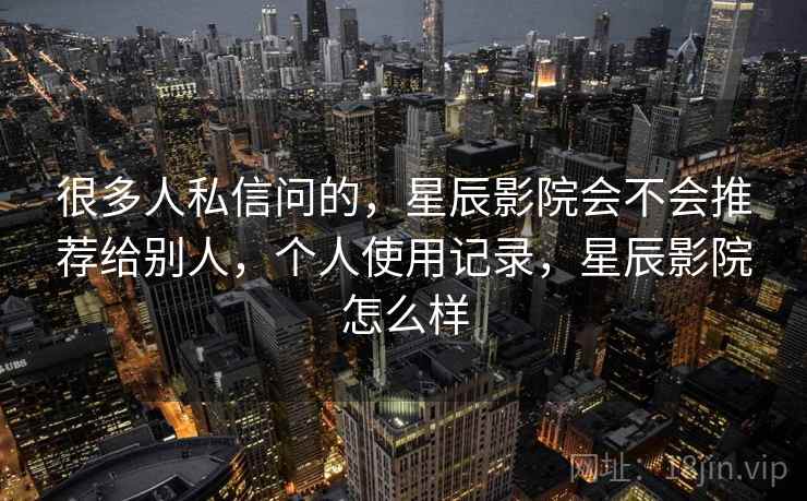 很多人私信问的,星辰影院会不会推荐给别人,个人使用记录,星辰影院怎么样 很多人私信问的,星辰影院会不会推荐给别人,个人使用记录,星辰影院怎么样