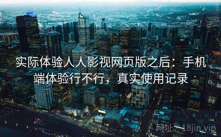 实际体验人人影视网页版之后：手机端体验行不行，真实使用记录