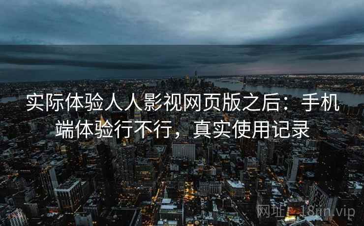 实际体验人人影视网页版之后:手机端体验行不行,真实使用记录 实际体验人人影视网页版之后:手机端体验行不行,真实使用记录