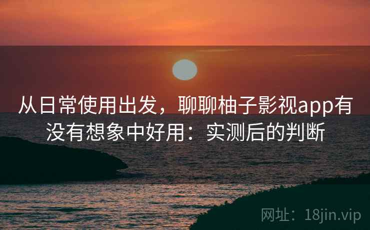 从日常使用出发,聊聊柚子影视app有没有想象中好用:实测后的判断 从日常使用出发,聊聊柚子影视app有没有想象中好用:实测后的判断