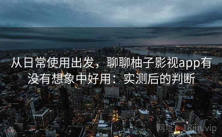 从日常使用出发,聊聊柚子影视app有没有想象中好用:实测后的判断 从日常使用出发,聊聊柚子影视app有没有想象中好用:实测后的判断