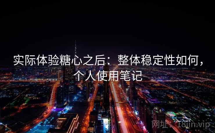 实际体验糖心之后:整体稳定性如何,个人使用笔记 实际体验糖心之后:整体稳定性如何,个人使用笔记