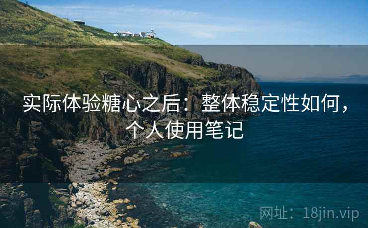 实际体验糖心之后:整体稳定性如何,个人使用笔记 实际体验糖心之后:整体稳定性如何,个人使用笔记