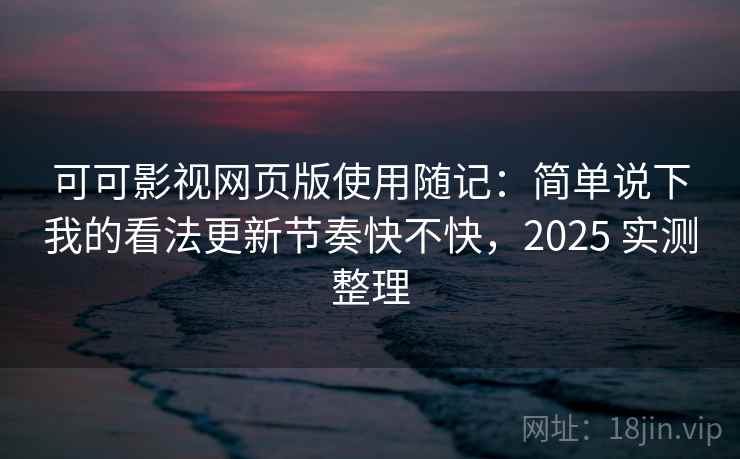 可可影视网页版使用随记:简单说下我的看法更新节奏快不快,2025 实测整理 可可影视网页版使用随记:简单说下我的看法更新节奏快不快,2025 实测整理