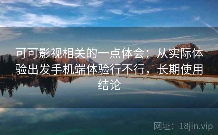 可可影视相关的一点体会：从实际体验出发手机端体验行不行，长期使用结论