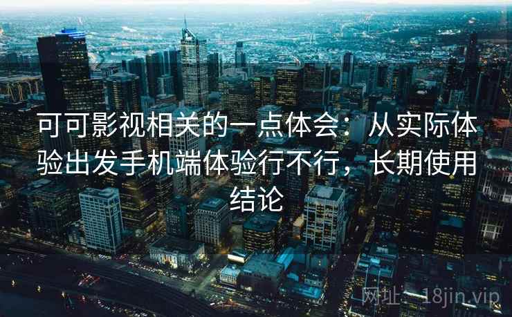 可可影视相关的一点体会：从实际体验出发手机端体验行不行，长期使用结论