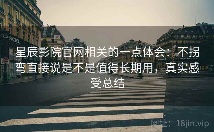 星辰影院官网相关的一点体会：不拐弯直接说是不是值得长期用，真实感受总结
