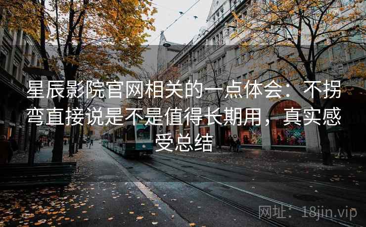 星辰影院官网相关的一点体会：不拐弯直接说是不是值得长期用，真实感受总结
