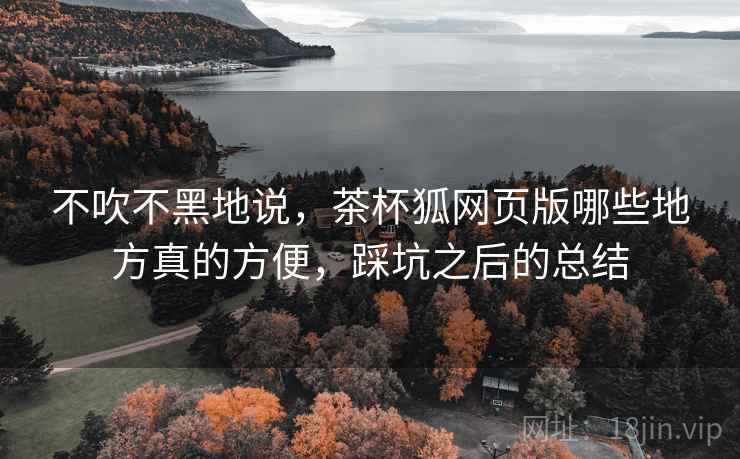 不吹不黑地说,茶杯狐网页版哪些地方真的方便,踩坑之后的总结 不吹不黑地说,茶杯狐网页版哪些地方真的方便,踩坑之后的总结