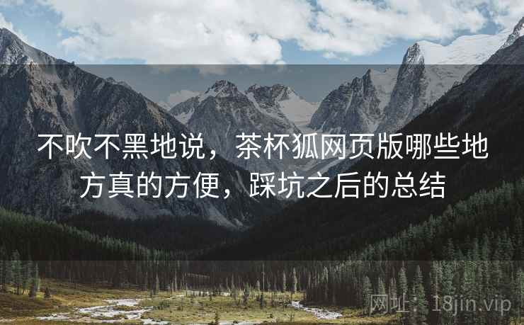不吹不黑地说,茶杯狐网页版哪些地方真的方便,踩坑之后的总结 不吹不黑地说,茶杯狐网页版哪些地方真的方便,踩坑之后的总结