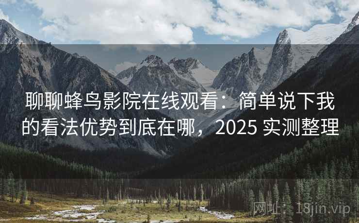 聊聊蜂鸟影院在线观看:简单说下我的看法优势到底在哪,2025 实测整理 聊聊蜂鸟影院在线观看:简单说下我的看法优势到底在哪,2025 实测整理