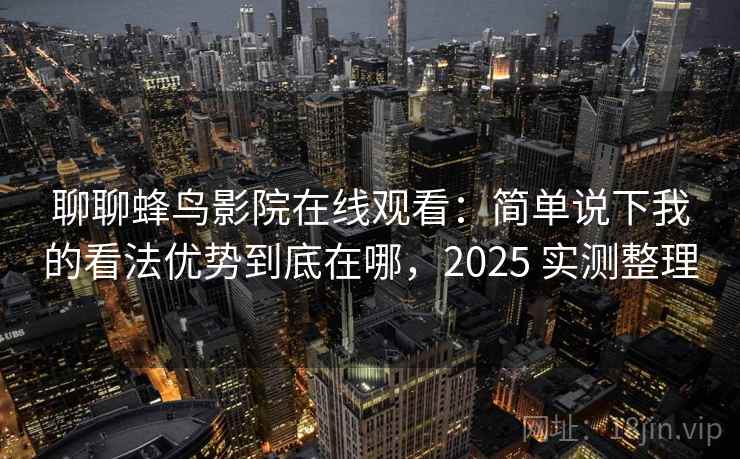 聊聊蜂鸟影院在线观看:简单说下我的看法优势到底在哪,2025 实测整理 聊聊蜂鸟影院在线观看:简单说下我的看法优势到底在哪,2025 实测整理