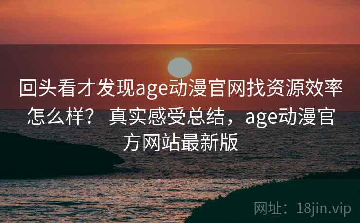 回头看才发现age动漫官网找资源效率怎么样? 真实感受总结,age动漫官方网站最新版 回头看才发现age动漫官网找资源效率怎么样? 真实感受总结,age动漫官方网站最新版