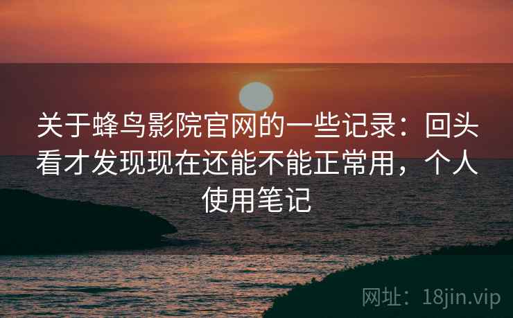 关于蜂鸟影院官网的一些记录:回头看才发现现在还能不能正常用,个人使用笔记 关于蜂鸟影院官网的一些记录:回头看才发现现在还能不能正常用,个人使用笔记