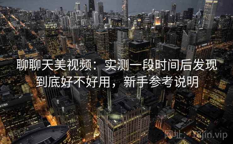聊聊天美视频：实测一段时间后发现到底好不好用，新手参考说明