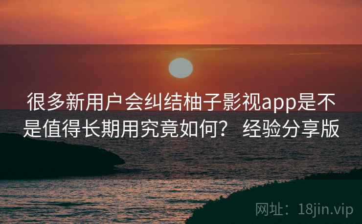 很多新用户会纠结柚子影视app是不是值得长期用究竟如何? 经验分享版 很多新用户会纠结柚子影视app是不是值得长期用究竟如何? 经验分享版